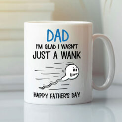 Funny Dad Mug I'm Glad I Wasn't Just A Wank Happy Fathers Day