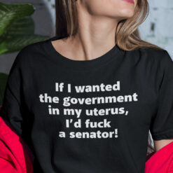 If I Wanted The Government In My Uterus I'd Fuck A Senator Shirt