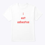 I Eat Asbestos Shirt Social Justice Issue