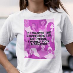 If I Wanted The Government In My Uterus I Would Fuck A Senator T Shirt