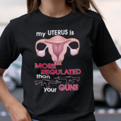 My Uterus Is More Regulated Than Your Guns Shirt