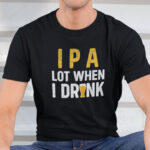 IPA Lot When I Drink Shirt Beer Lover Tee