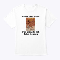 Wow He’s Just Like Me I’m Going To Kill John Lennon Shirt