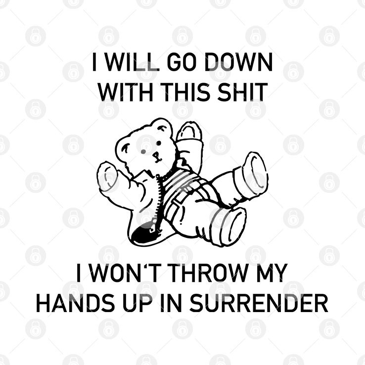 I Will Go Down With This Shit I Won't Throw My Hands Up In My Surrender Shirt