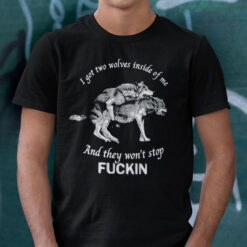 I Got Two Wolves Inside Of Me And They Won't Stop Fucking Shirt