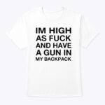 I'm High As Fuck And Have A Gun In My Backpack Shirt