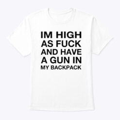 I'm High As Fuck And Have A Gun In My Backpack Shirt