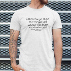 Can We Forget About The Things I Said When I Was Drunk Shirt