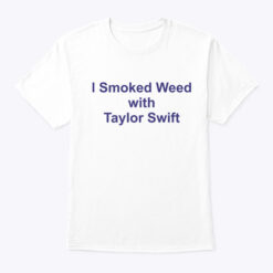 I-Smoked-Weed-With-Taylor-Swift-Shirt