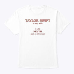 Taylor Swift Is My Wife I Will Never Get A Divorce Shirt