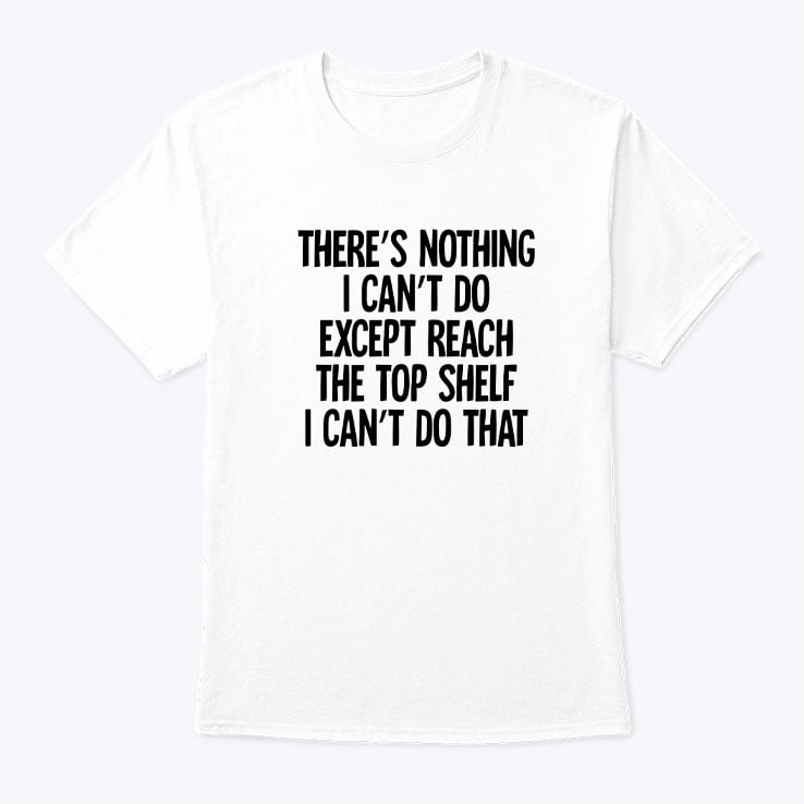 There's Nothing I Can Do Except Reach The Top Shelf Shirt