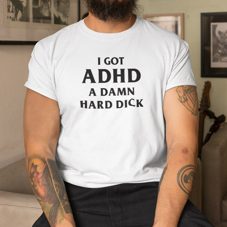 I Got Adhd A Damn Hard Dick Shirt