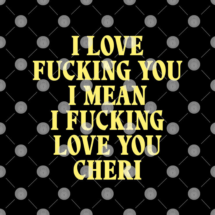 I Love Fucking You I Mean I Fucking Love You Cheri