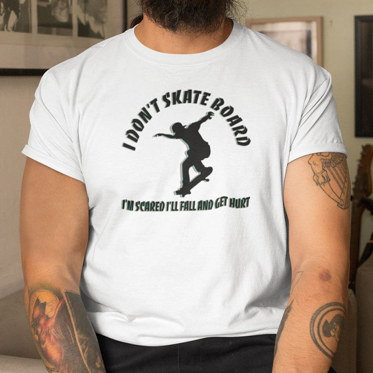 I don't skateboard i'm scared i'll fall and get hurt t shirt
