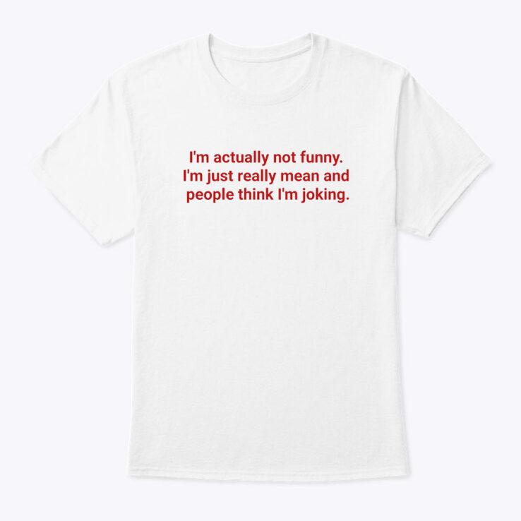 I'm Actually Not Funny I'm Just Really Mean And People Think I'm Joking Shirt