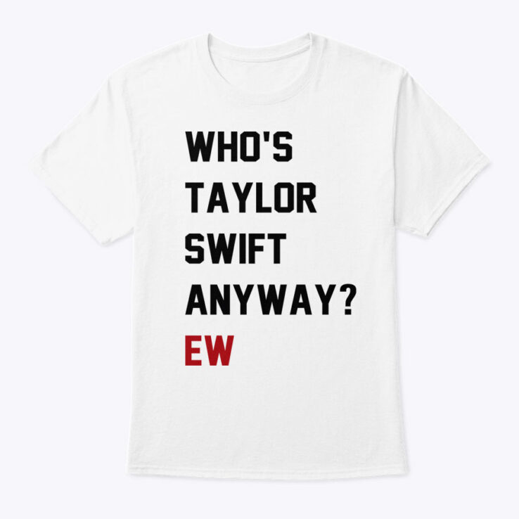 Who's Taylor Swift Anyway Ew Shirt