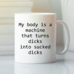 My Body Is A Machine That Turns Dicks Into Sucked Dicks Mug