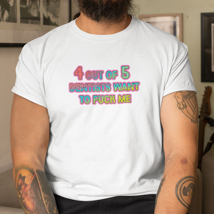 4-Out-Of-5-Dentists-Want-To-Fuck-Me-TShirt