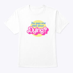 Barbie You Guys Ever Think About Dying Shirt