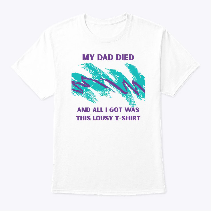 My Dad Died And All I Got Was This Lousy T Shirt