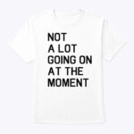 Not A Lot Going On At The Moment Shirt