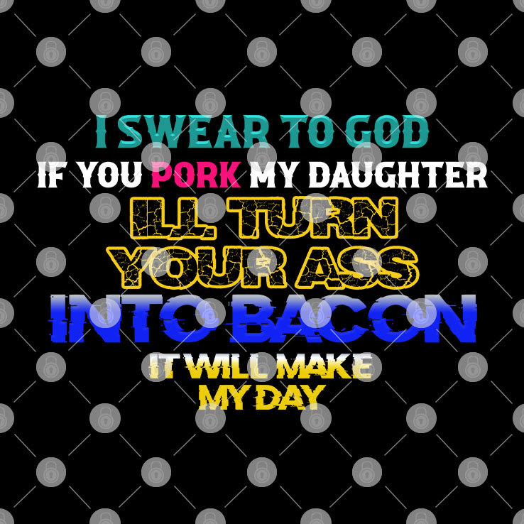 I Swear To God If You Pork My Daughter Shirt I'll Turn Your Ass Into Bacon It Will Make My Day png