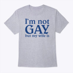 I'm Not GAY But My Wife Is GAY Shirt