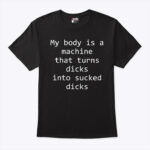 My Body Is A Machine That Turns Dicks Into Sucked Dicks T Shirt