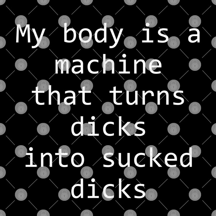 My Body Is A Machine That Turns Dicks Into Sucked Dicks