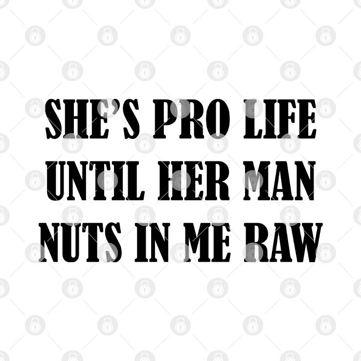 She's Pro Life Until Her Man Nuts In Me Raw Shirt png