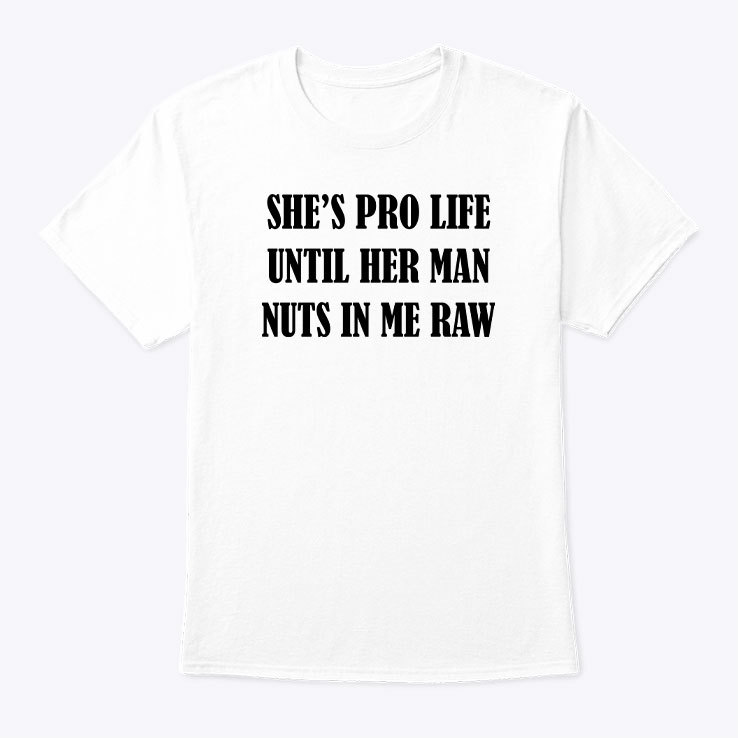 She's Pro Life Until Her Man Nuts In Me Raw Shirt