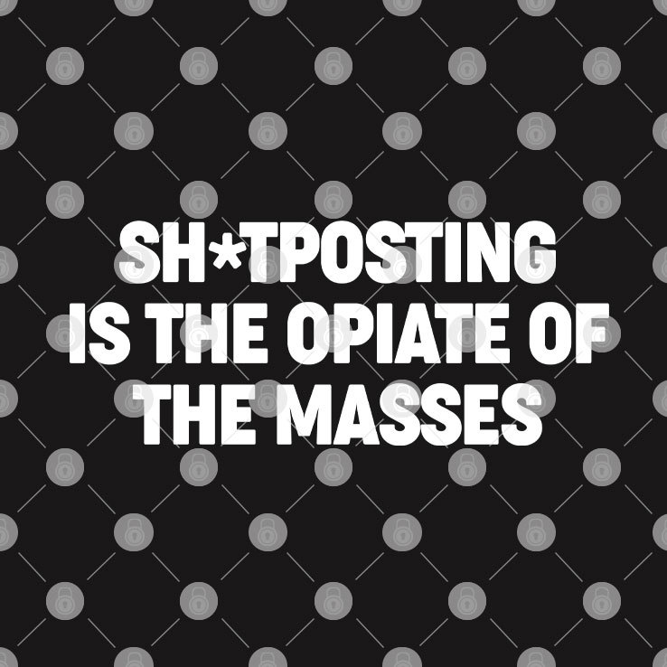 Shitposting Is The Opiate Of The Masses