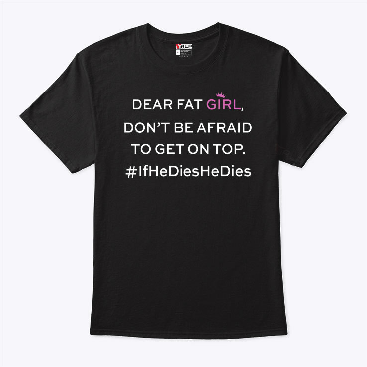 Dear Fat Girl Don’t Be Afraid To Get On Top Shirt If He Dies He Dies tee